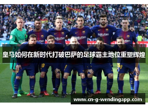 皇马如何在新时代打破巴萨的足球霸主地位重塑辉煌 皇马如何在新时代打破巴萨的足球霸主地位重塑辉煌