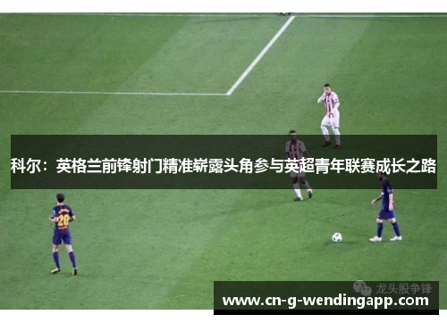 科尔:英格兰前锋射门精准崭露头角参与英超青年联赛成长之路 科尔:英格兰前锋射门精准崭露头角参与英超青年联赛成长之路