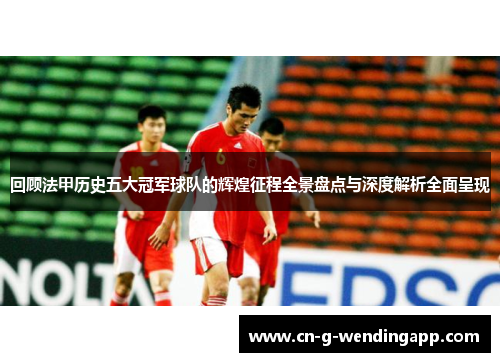 回顾法甲历史五大冠军球队的辉煌征程全景盘点与深度解析全面呈现
