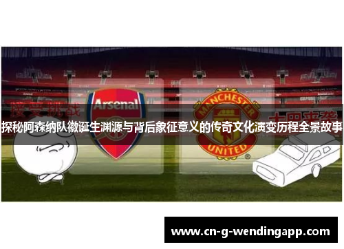 探秘阿森纳队徽诞生渊源与背后象征意义的传奇文化演变历程全景故事