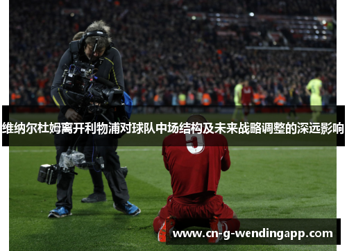 维纳尔杜姆离开利物浦对球队中场结构及未来战略调整的深远影响