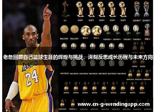 老詹回顾自己篮球生涯的辉煌与挑战,深刻反思成长历程与未来方向 老詹回顾自己篮球生涯的辉煌与挑战,深刻反思成长历程与未来方向