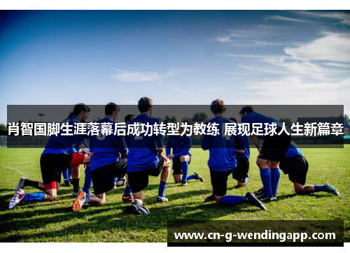 肖智国脚生涯落幕后成功转型为教练 展现足球人生新篇章