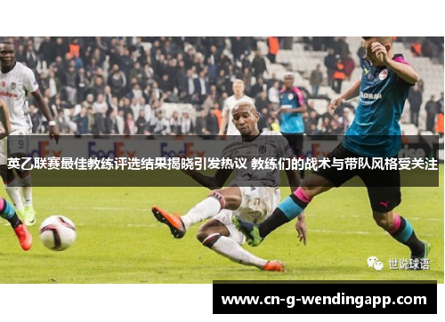 英乙联赛最佳教练评选结果揭晓引发热议 教练们的战术与带队风格受关注