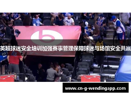英超球迷安全培训加强赛事管理保障球迷与场馆安全共赢
