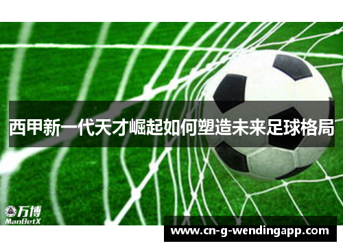 西甲新一代天才崛起如何塑造未来足球格局