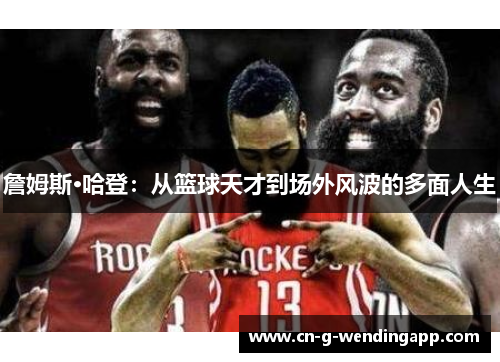 詹姆斯·哈登:从篮球天才到场外风波的多面人生 詹姆斯·哈登:从篮球天才到场外风波的多面人生