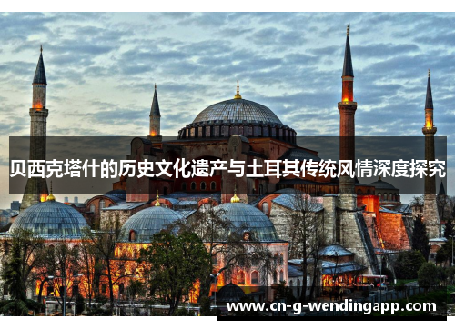 贝西克塔什的历史文化遗产与土耳其传统风情深度探究