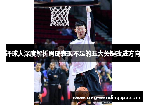 评球人深度解析周琦表现不足的五大关键改进方向 评球人深度解析周琦表现不足的五大关键改进方向