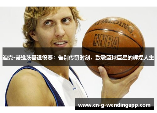 迪克·诺维茨基退役赛:告别传奇时刻,致敬篮球巨星的辉煌人生 迪克·诺维茨基退役赛:告别传奇时刻,致敬篮球巨星的辉煌人生