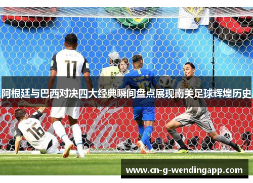 阿根廷与巴西对决四大经典瞬间盘点展现南美足球辉煌历史 阿根廷与巴西对决四大经典瞬间盘点展现南美足球辉煌历史