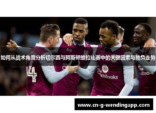 如何从战术角度分析切尔西与阿斯顿维拉比赛中的关键因素与胜负走势 如何从战术角度分析切尔西与阿斯顿维拉比赛中的关键因素与胜负走势