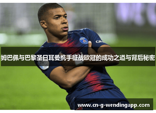 姆巴佩与巴黎圣日耳曼携手征战欧冠的成功之道与背后秘密 姆巴佩与巴黎圣日耳曼携手征战欧冠的成功之道与背后秘密