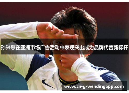 孙兴慜在亚洲市场广告活动中表现突出成为品牌代言新标杆 孙兴慜在亚洲市场广告活动中表现突出成为品牌代言新标杆