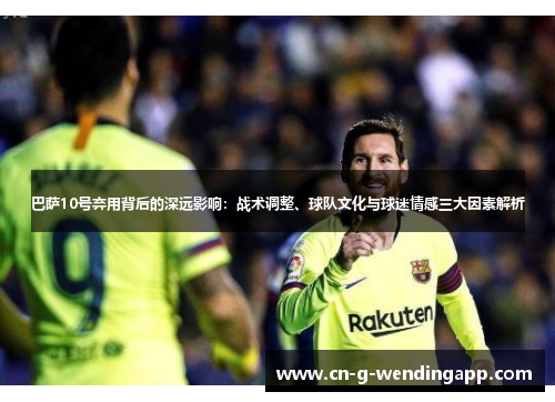 巴萨10号弃用背后的深远影响:战术调整、球队文化与球迷情感三大因素解析 巴萨10号弃用背后的深远影响:战术调整、球队文化与球迷情感三大因素解析