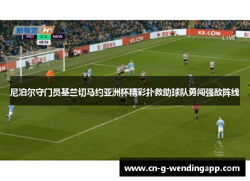 尼泊尔守门员基兰切马约亚洲杯精彩扑救助球队勇闯强敌阵线