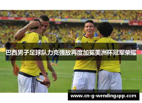巴西男子足球队力克强敌再度加冕美洲杯冠军荣耀 巴西男子足球队力克强敌再度加冕美洲杯冠军荣耀