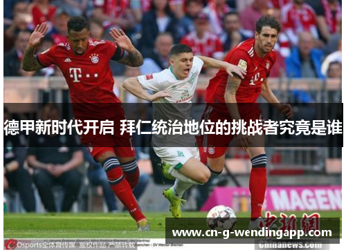 德甲新时代开启 拜仁统治地位的挑战者究竟是谁 德甲新时代开启 拜仁统治地位的挑战者究竟是谁