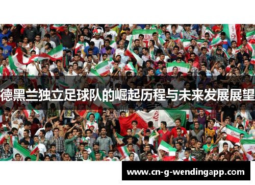 德黑兰独立足球队的崛起历程与未来发展展望 德黑兰独立足球队的崛起历程与未来发展展望