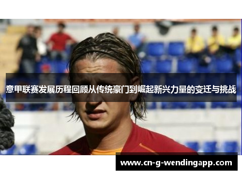 意甲联赛发展历程回顾从传统豪门到崛起新兴力量的变迁与挑战