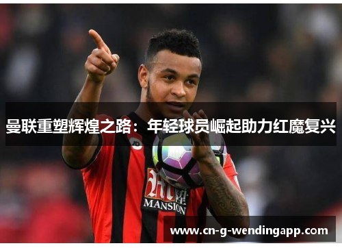 曼联重塑辉煌之路:年轻球员崛起助力红魔复兴 曼联重塑辉煌之路:年轻球员崛起助力红魔复兴
