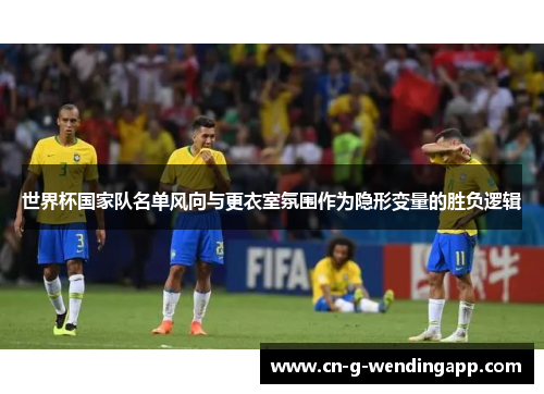 世界杯国家队名单风向与更衣室氛围作为隐形变量的胜负逻辑