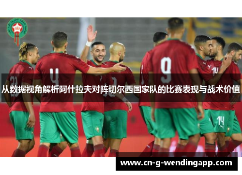 从数据视角解析阿什拉夫对阵切尔西国家队的比赛表现与战术价值 从数据视角解析阿什拉夫对阵切尔西国家队的比赛表现与战术价值