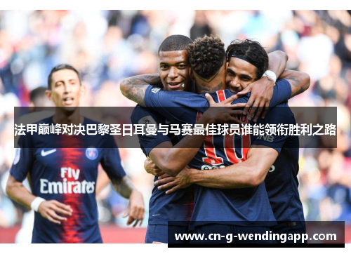 法甲巅峰对决巴黎圣日耳曼与马赛最佳球员谁能领衔胜利之路