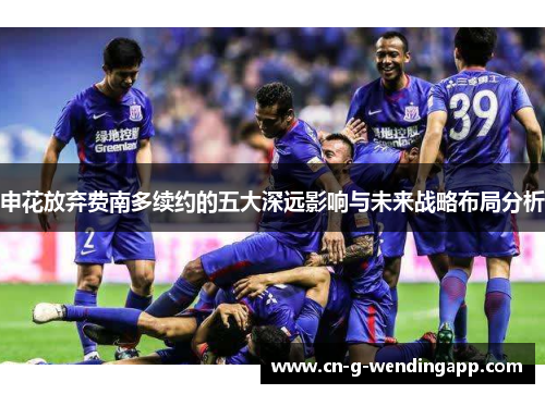 申花放弃费南多续约的五大深远影响与未来战略布局分析