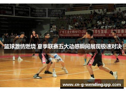 篮球激情燃烧 夏季联赛五大动感瞬间展现极速对决