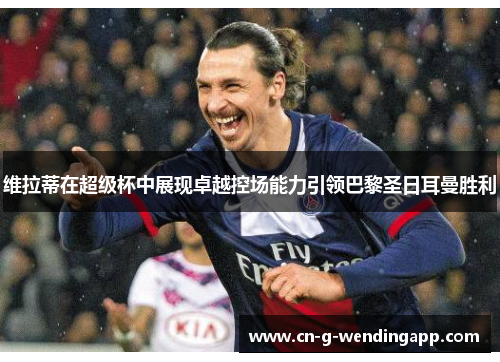 维拉蒂在超级杯中展现卓越控场能力引领巴黎圣日耳曼胜利