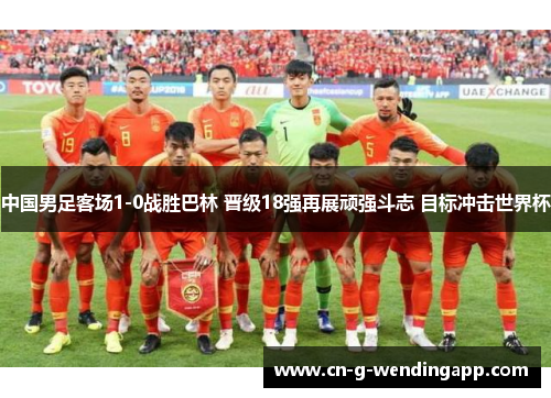 中国男足客场1-0战胜巴林 晋级18强再展顽强斗志 目标冲击世界杯