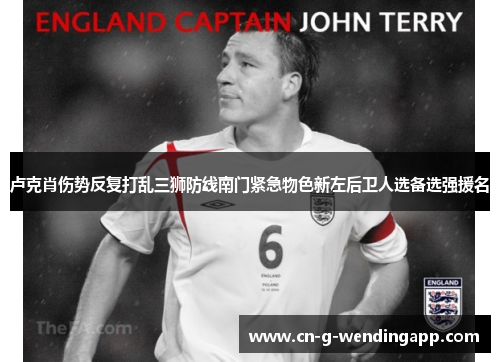 卢克肖伤势反复打乱三狮防线南门紧急物色新左后卫人选备选强援名