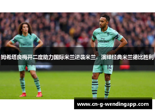 姆希塔良梅开二度助力国际米兰逆袭米兰，演绎经典米兰德比胜利