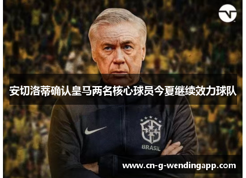 安切洛蒂确认皇马两名核心球员今夏继续效力球队