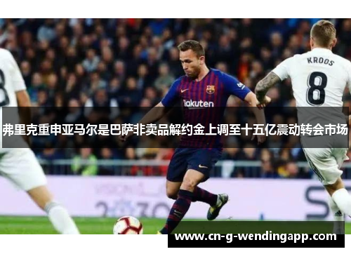 弗里克重申亚马尔是巴萨非卖品解约金上调至十五亿震动转会市场
