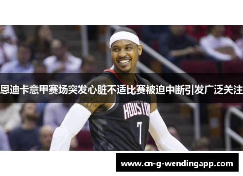 恩迪卡意甲赛场突发心脏不适比赛被迫中断引发广泛关注