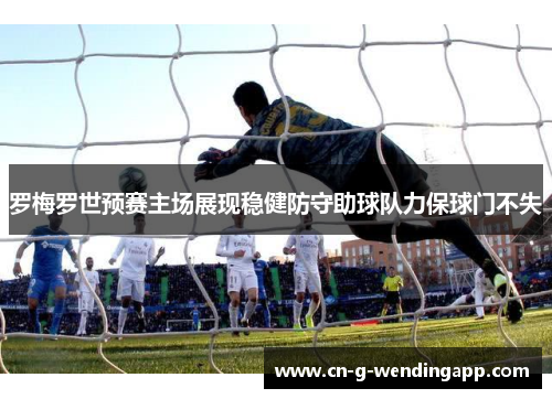 罗梅罗世预赛主场展现稳健防守助球队力保球门不失