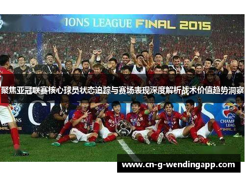 聚焦亚冠联赛核心球员状态追踪与赛场表现深度解析战术价值趋势洞察