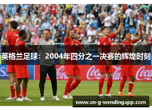 英格兰足球：2004年四分之一决赛的辉煌时刻