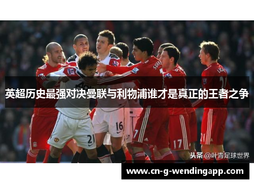 英超历史最强对决曼联与利物浦谁才是真正的王者之争 英超历史最强对决曼联与利物浦谁才是真正的王者之争