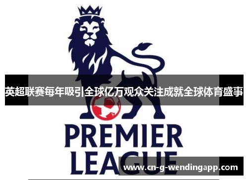 英超联赛每年吸引全球亿万观众关注成就全球体育盛事 英超联赛每年吸引全球亿万观众关注成就全球体育盛事
