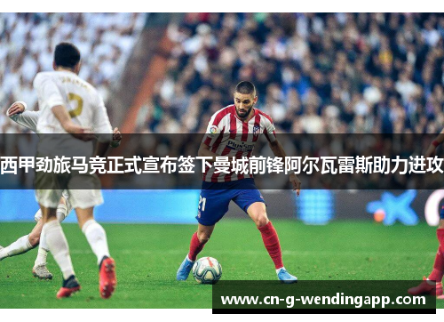 西甲劲旅马竞正式宣布签下曼城前锋阿尔瓦雷斯助力进攻 西甲劲旅马竞正式宣布签下曼城前锋阿尔瓦雷斯助力进攻