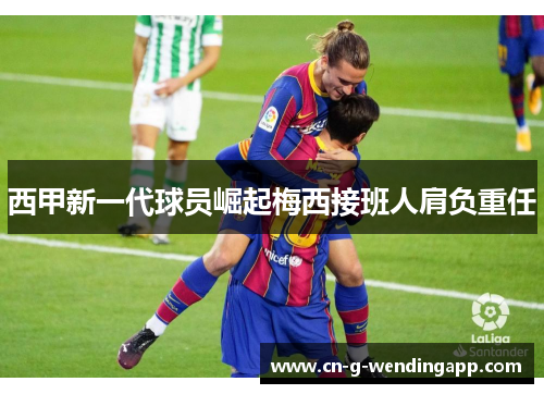 西甲新一代球员崛起梅西接班人肩负重任 西甲新一代球员崛起梅西接班人肩负重任