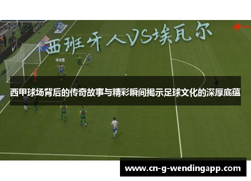 西甲球场背后的传奇故事与精彩瞬间揭示足球文化的深厚底蕴 西甲球场背后的传奇故事与精彩瞬间揭示足球文化的深厚底蕴