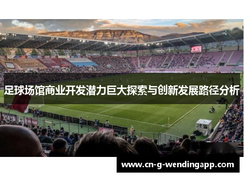 足球场馆商业开发潜力巨大探索与创新发展路径分析 足球场馆商业开发潜力巨大探索与创新发展路径分析