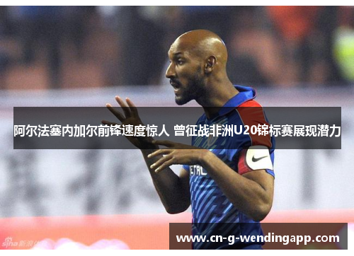 阿尔法塞内加尔前锋速度惊人 曾征战非洲U20锦标赛展现潜力 阿尔法塞内加尔前锋速度惊人 曾征战非洲U20锦标赛展现潜力