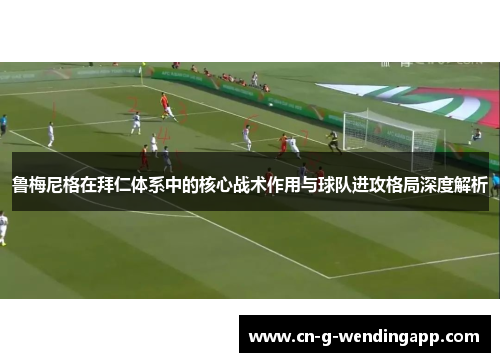 鲁梅尼格在拜仁体系中的核心战术作用与球队进攻格局深度解析